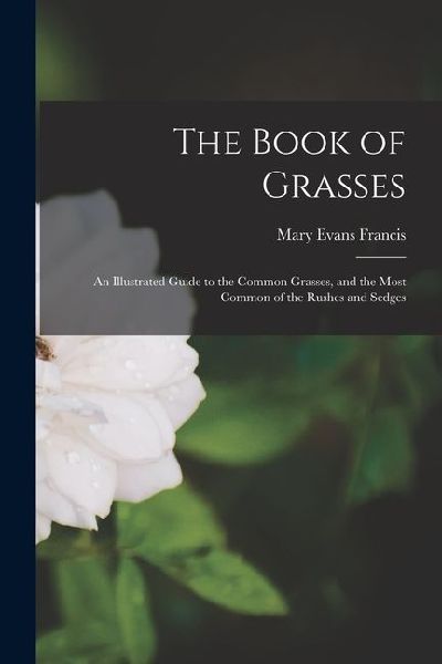 The Book of Grasses: An Illustrated Guide to the Common Grasses, and the Most Common of the Rushes and Sedges