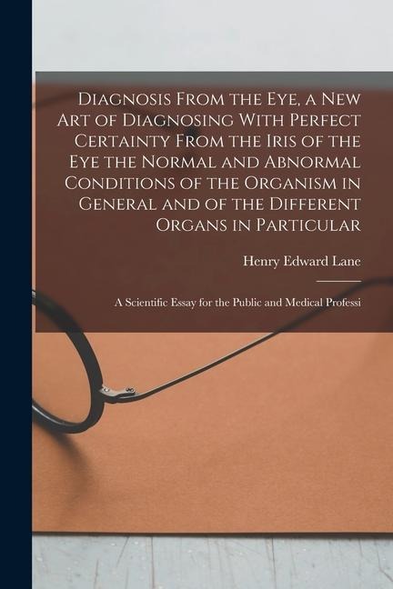 Diagnosis From the eye, a new art of Diagnosing With Perfect Certainty From the Iris of the eye the Normal and Abnormal Conditions of the Organism in