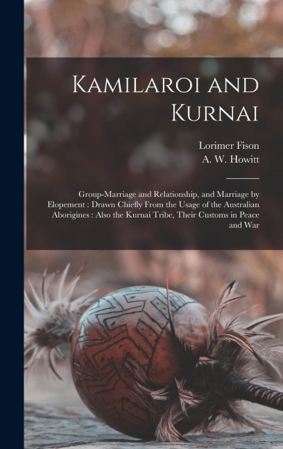 Kamilaroi and Kurnai: Group-marriage and Relationship, and Marriage by Elopement: Drawn Chiefly From the Usage of the Australian Aborigines: Also the Kurnai Tribe, Their Customs in Peace and War