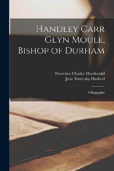 Handley Carr Glyn Moule, Bishop of Durham: A Biography