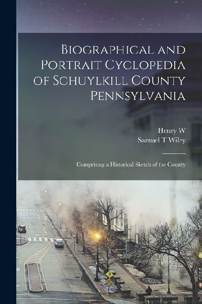 Biographical and Portrait Cyclopedia of Schuylkill County Pennsylvania: Comprising a Historical Sketch of the County