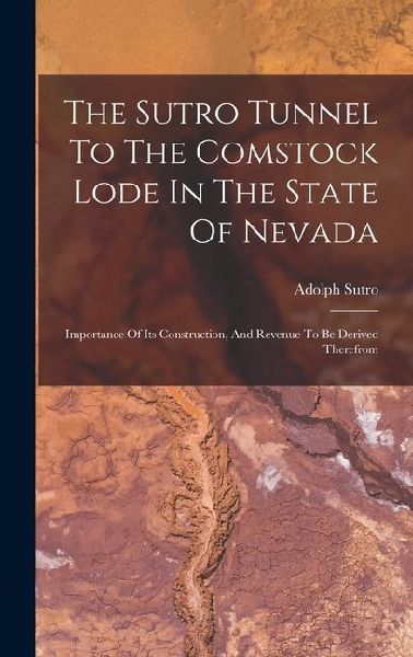 The Sutro Tunnel To The Comstock Lode In The State Of Nevada: Importance Of Its Construction, And Revenue To Be Derived Therefrom