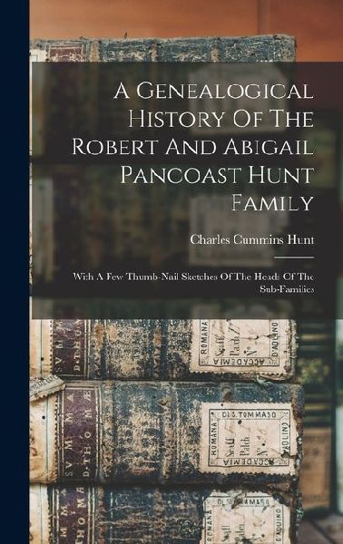 A Genealogical History Of The Robert And Abigail Pancoast Hunt Family: With A Few Thumb-nail Sketches Of The Heads Of The Sub-families