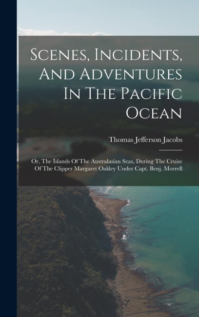 Scenes, Incidents, And Adventures In The Pacific Ocean: Or, The Islands Of The Australasian Seas, During The Cruise Of The Clipper Margaret Oakley Under Capt. Benj. Morrell