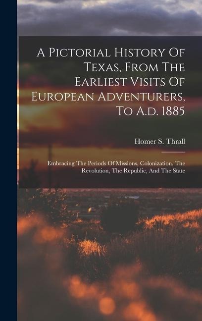 A Pictorial History Of Texas, From The Earliest Visits Of European Adventurers, To A.d. 1885: Embracing The Periods Of Missions, Colonization, The Rev