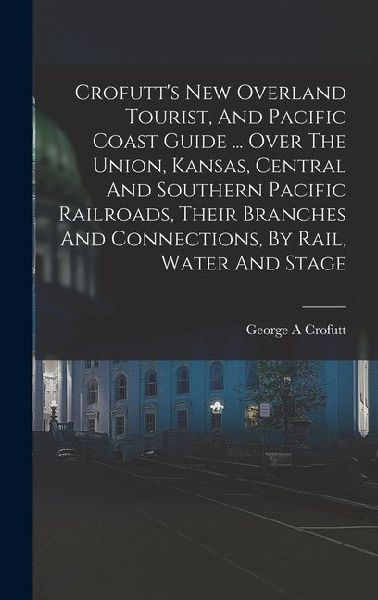 Crofutts New Overland Tourist, And Pacific Coast Guide ... Over The Union, Kansas, Central And Southern Pacific Railroads, Their Branches And Connections, By Rail, Water And Stage