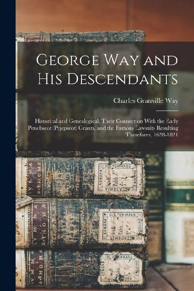 George Way and his Descendants: Historical and Genealogical, Their Connection With the Early Penobscot (Pejepscot) Grants, and the Famous Lawsuits Res