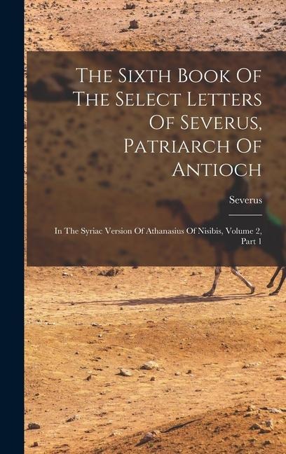 The Sixth Book Of The Select Letters Of Severus, Patriarch Of Antioch: In The Syriac Version Of Athanasius Of Nisibis, Volume 2, Part 1