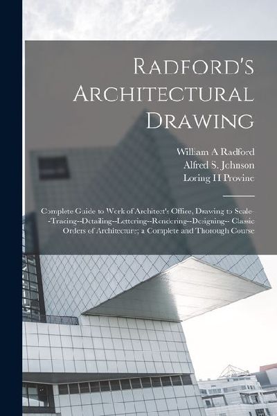 Radfords Architectural Drawing; Complete Guide to Work of Architects Office, Drawing to Scale--tracing--detailing--lettering--rendering--designing-- Classic Orders of Architecture; a Complete and Thorough Course