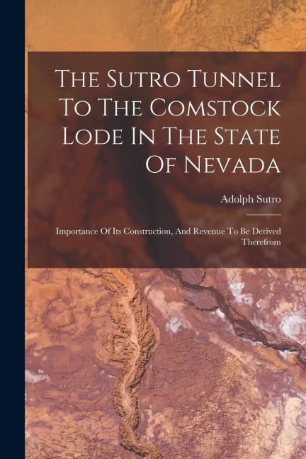 The Sutro Tunnel To The Comstock Lode In The State Of Nevada: Importance Of Its Construction, And Revenue To Be Derived Therefrom