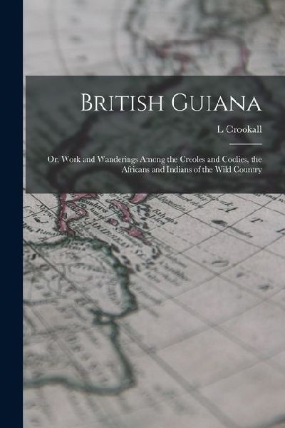 British Guiana; or, Work and Wanderings Among the Creoles and Coolies, the Africans and Indians of the Wild Country