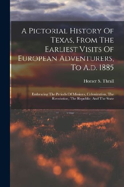 A Pictorial History Of Texas, From The Earliest Visits Of European Adventurers, To A.d. 1885: Embracing The Periods Of Missions, Colonization, The Rev