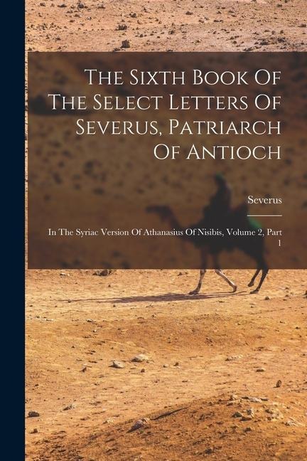 The Sixth Book Of The Select Letters Of Severus, Patriarch Of Antioch: In The Syriac Version Of Athanasius Of Nisibis, Volume 2, Part 1
