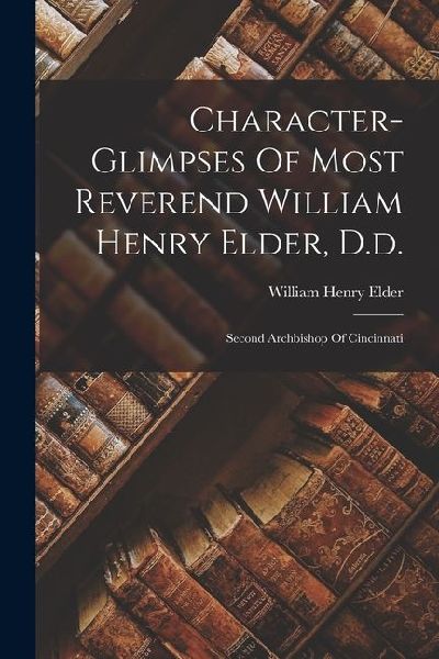 Character-glimpses Of Most Reverend William Henry Elder, D.d.: Second Archbishop Of Cincinnati