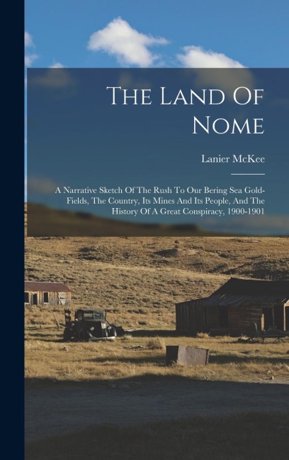 The Land Of Nome: A Narrative Sketch Of The Rush To Our Bering Sea Gold-fields, The Country, Its Mines And Its People, And The History O