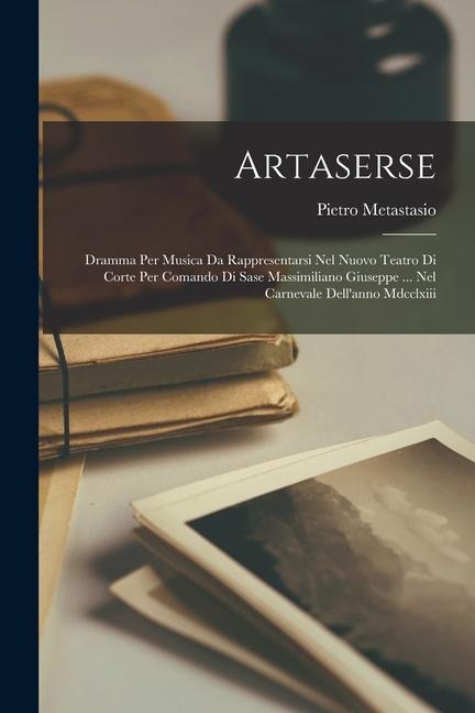 Artaserse: Dramma Per Musica Da Rappresentarsi Nel Nuovo Teatro Di Corte Per Comando Di Sase Massimiliano Giuseppe ... Nel Carnevale Dellanno Mdcclxiii