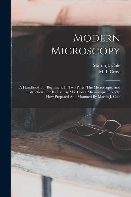 Modern Microscopy: A Handbook For Beginners, In Two Parts. The Microscope, And Instructions For Its Use, By M.i. Cross. Microscopic Objec