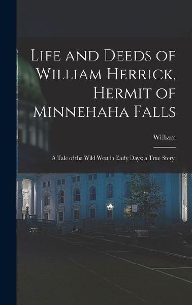 Life and Deeds of William Herrick, Hermit of Minnehaha Falls; a Tale of the Wild West in Early Days; a True Story;