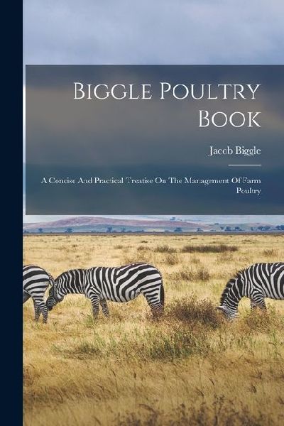 Biggle Poultry Book: A Concise And Practical Treatise On The Management Of Farm Poultry