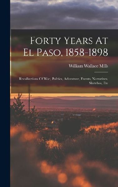 Forty Years At El Paso, 1858-1898: Recollections Of War, Politics, Adventure, Events, Narratives, Sketches, Etc