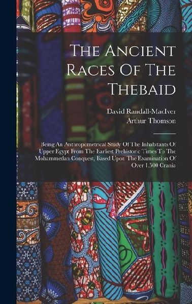 The Ancient Races Of The Thebaid: Being An Anthropometrical Study Of The Inhabitants Of Upper Egypt From The Earliest Prehistoric Times To The Mohammedan Conquest, Based Upon The Examination Of Over 1,500 Crania