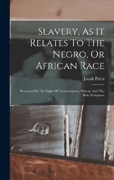Slavery, As It Relates To The Negro, Or African Race: Examined In The Light Of Circumstances, History And The Holy Scriptures
