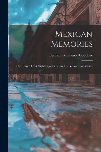 Mexican Memories: The Record Of A Slight Sojourn Below The Yellow Rio Grande