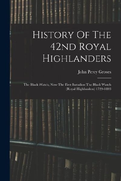 History Of The 42nd Royal Highlanders: The Black Watch, Now The First Battalion The Black Watch (royal Highlanders) 1729-1893