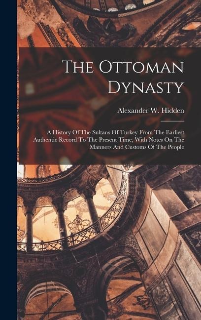 The Ottoman Dynasty: A History Of The Sultans Of Turkey From The Earliest Authentic Record To The Present Time, With Notes On The Manners A