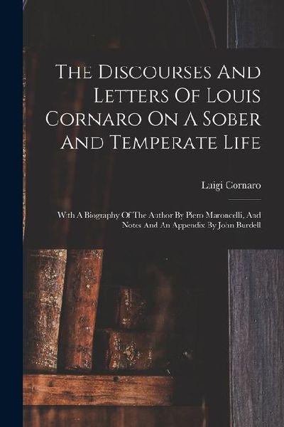 The Discourses And Letters Of Louis Cornaro On A Sober And Temperate Life: With A Biography Of The Author By Piero Maroncelli, And Notes And An Append