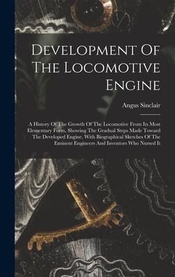 Development Of The Locomotive Engine: A History Of The Growth Of The Locomotive From Its Most Elementary Form, Showing The Gradual Steps Made Toward The Developed Engine, With Biographical Sketches Of The Eminent Engineers And Inventors Who Nursed It