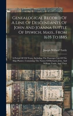 Genealogical Record Of A Line Of Descendants Of John And Joanna Tuttle Of Ipswich, Mass., From 1635 To 1885: A Period Of 250 Years, Including The Passenger List Of The Ship Planter, Containing The Names Of Richard, John, And William Tuttle, And Their