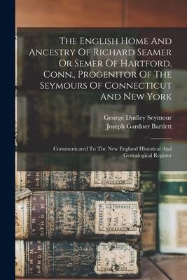 The English Home And Ancestry Of Richard Seamer Or Semer Of Hartford, Conn., Progenitor Of The Seymours Of Connecticut And New York: Communicated To T