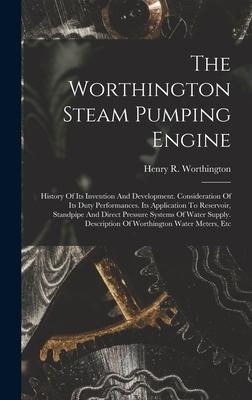 The Worthington Steam Pumping Engine: History Of Its Invention And Development. Consideration Of Its Duty Performances. Its Application To Reservoir, Standpipe And Direct Pressure Systems Of Water Supply. Description Of Worthington Water Meters, Etc