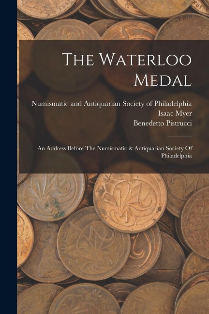 The Waterloo Medal: An Address Before The Numismatic & Antiquarian Society Of Philadelphia