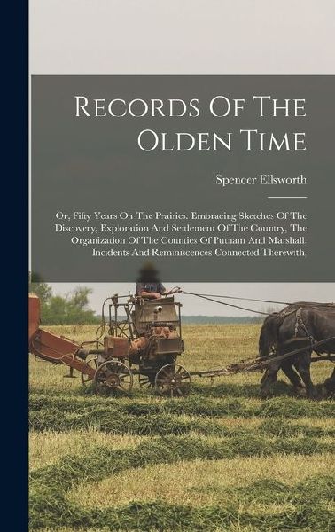 Records Of The Olden Time: Or, Fifty Years On The Prairies. Embracing Sketches Of The Discovery, Exploration And Settlement Of The Country, The Organization Of The Counties Of Putnam And Marshall, Incidents And Reminiscences Connected Therewith,