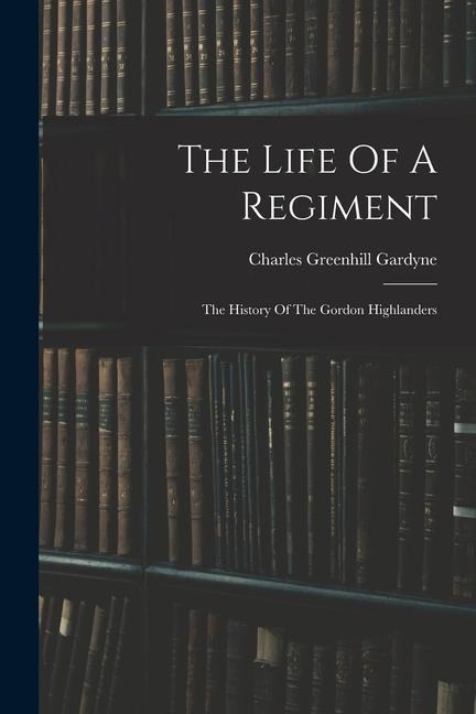 The Life Of A Regiment: The History Of The Gordon Highlanders