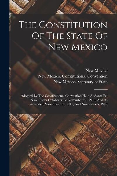 The Constitution Of The State Of New Mexico: Adopted By The Constitutional Convention Held At Santa Fe, N.m., From October 3 To November 21, 1910, And