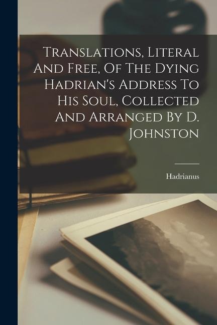 Translations, Literal And Free, Of The Dying Hadrians Address To His Soul, Collected And Arranged By D. Johnston