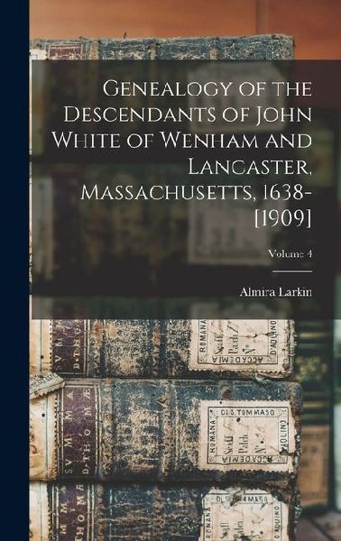 Genealogy of the Descendants of John White of Wenham and Lancaster, Massachusetts, 1638-[1909]; Volume 4