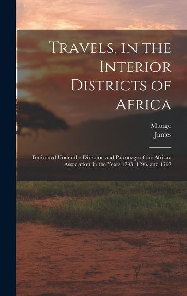 Travels, in the Interior Districts of Africa: Performed Under the Direction and Patronage of the African Association, in the Years 1795, 1796, and 1797