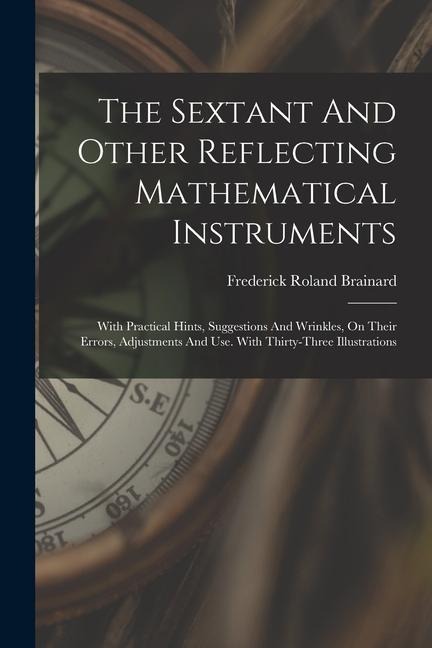The Sextant And Other Reflecting Mathematical Instruments: With Practical Hints, Suggestions And Wrinkles, On Their Errors, Adjustments And Use. With