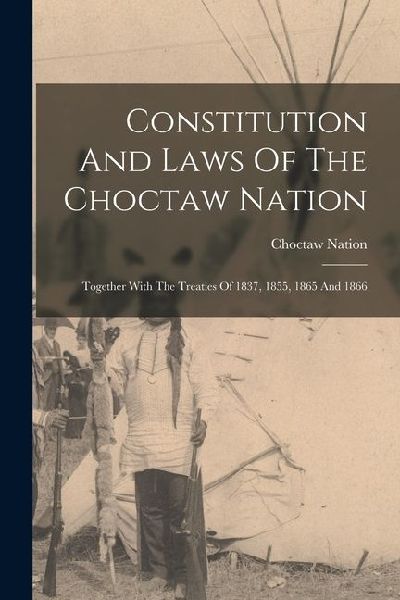 Constitution And Laws Of The Choctaw Nation: Together With The Treaties Of 1837, 1855, 1865 And 1866