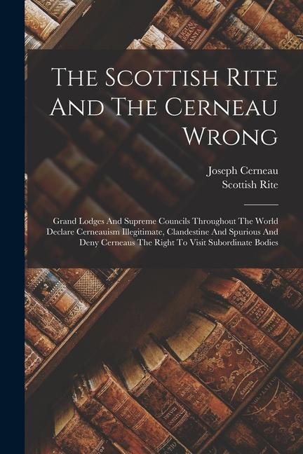The Scottish Rite And The Cerneau Wrong: Grand Lodges And Supreme Councils Throughout The World Declare Cerneauism Illegitimate, Clandestine And Spurious And Deny Cerneaus The Right To Visit Subordinate Bodies