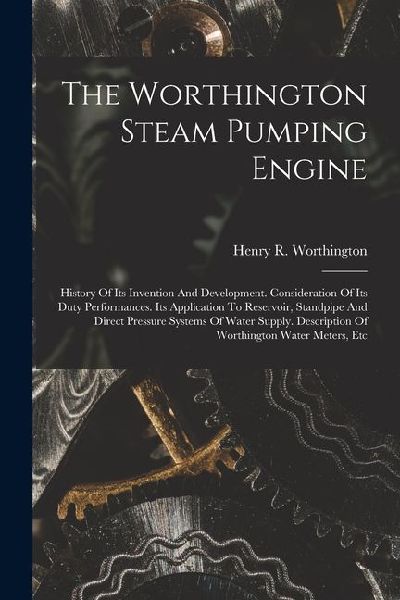 The Worthington Steam Pumping Engine: History Of Its Invention And Development. Consideration Of Its Duty Performances. Its Application To Reservoir,