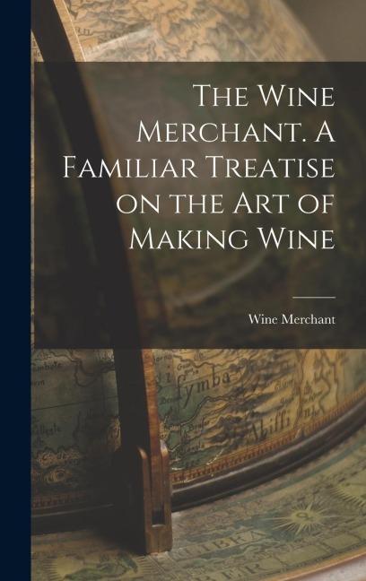The Wine Merchant. A Familiar Treatise on the Art of Making Wine