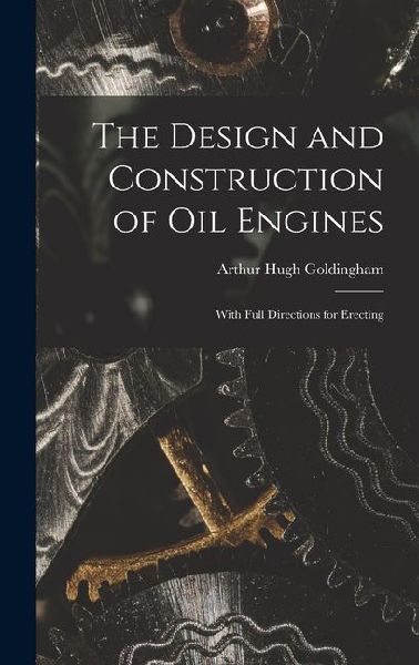 The Design and Construction of Oil Engines: With Full Directions for Erecting