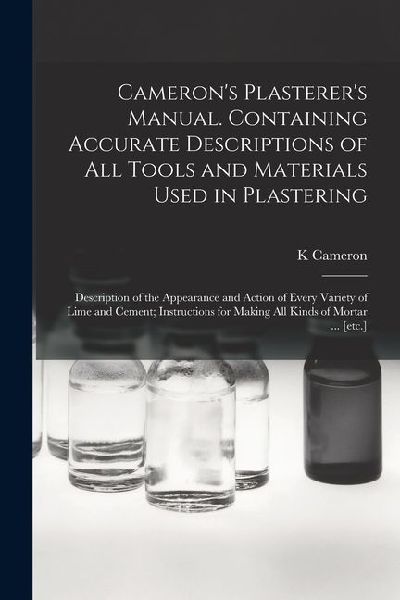 Cameron's Plasterer's Manual. Containing Accurate Descriptions of All Tools and Materials Used in Plastering; Description of the Appearance and Action