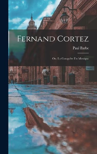 Fernand Cortez: Ou, La Conquête du Mexique