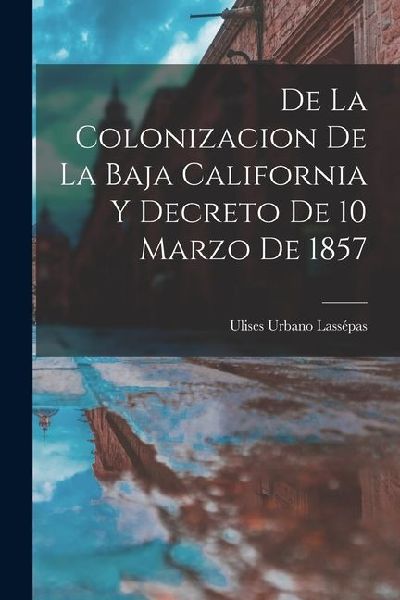 De la Colonizacion de la Baja California y Decreto de 10 Marzo de 1857